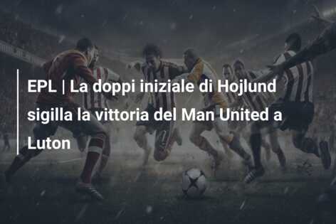 EPL | La doppi iniziale di Hojlund sigilla la vittoria del Man United a Luton