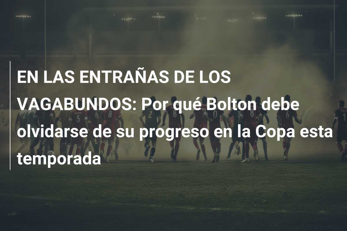 EN LAS ENTRAÑAS DE LOS VAGABUNDOS: Por qué Bolton debe olvidarse de su progreso en la Copa esta temporada