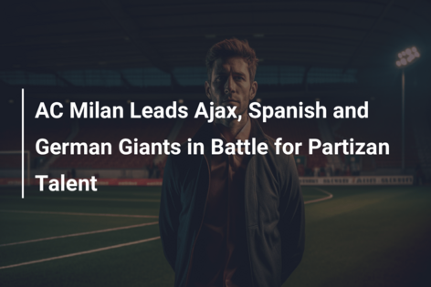 AC Milan Leads Ajax, Spanish and German Giants in Battle for Partizan Talent