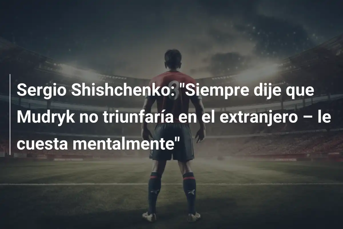 Sergio Shishchenko: "Siempre dije que Mudryk no triunfaría en el extranjero – le cuesta mentalmente"