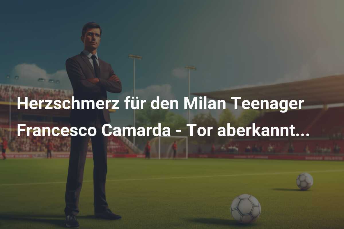 Herzschmerz für den Milan Teenager Francesco Camarda - Tor aberkannt...