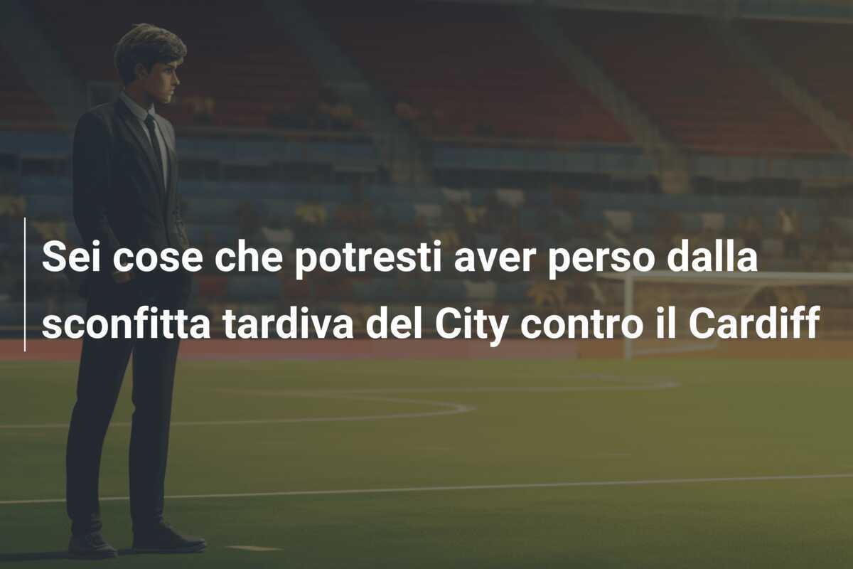 Sei cose che potresti aver perso dalla sconfitta tardiva del City contro il Cardiff
