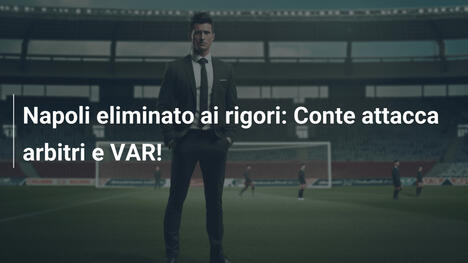 Napoli eliminato ai rigori: Conte attacca arbitri e VAR!