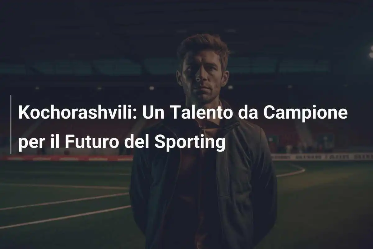 Kochorashvili: Un Talento da Campione per il Futuro del Sporting