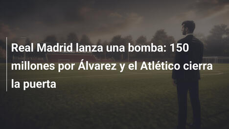 Real Madrid lanza una bomba: 150 millones por Álvarez y el Atlético cierra la puerta