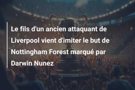 Le fils d’un ancien attaquant de Liverpool vient d’imiter le but de Nottingham Forest marqué par Darwin Nunez