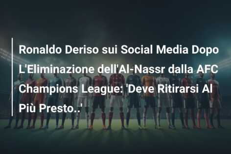 Ronaldo Deriso sui Social Media Dopo L’Eliminazione dell’Al-Nassr dalla AFC Champions League: ‘Deve Ritirarsi Al Più Presto..’