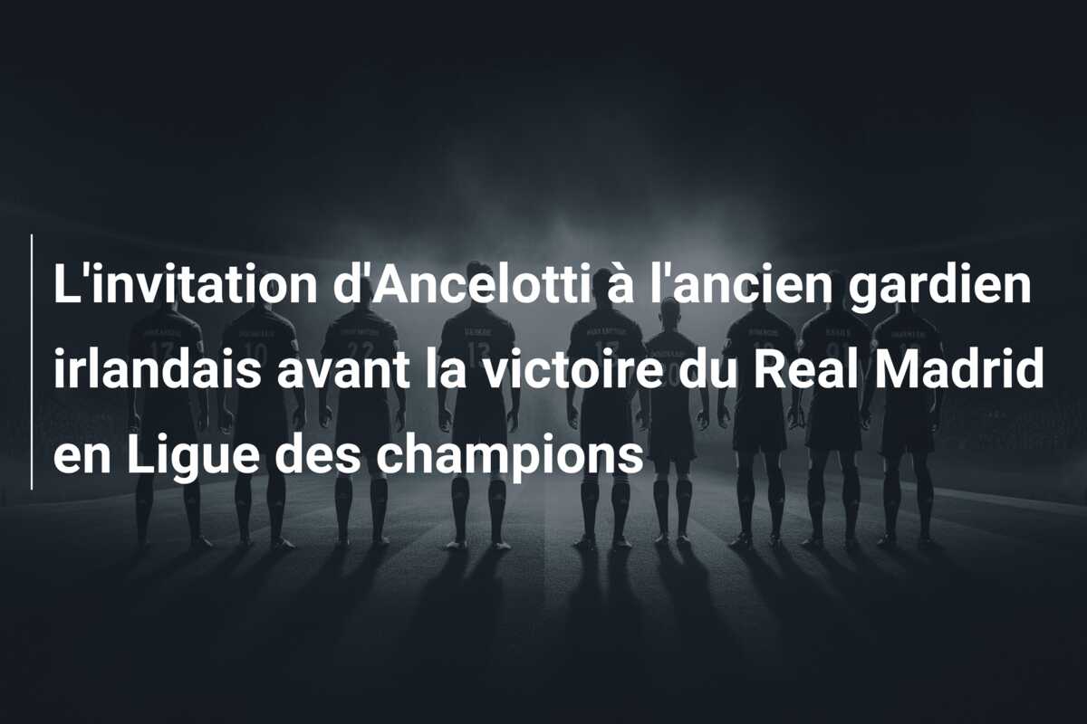 L’invitation d’Ancelotti à l’ancien gardien irlandais avant la victoire du Real Madrid en Ligue des champions