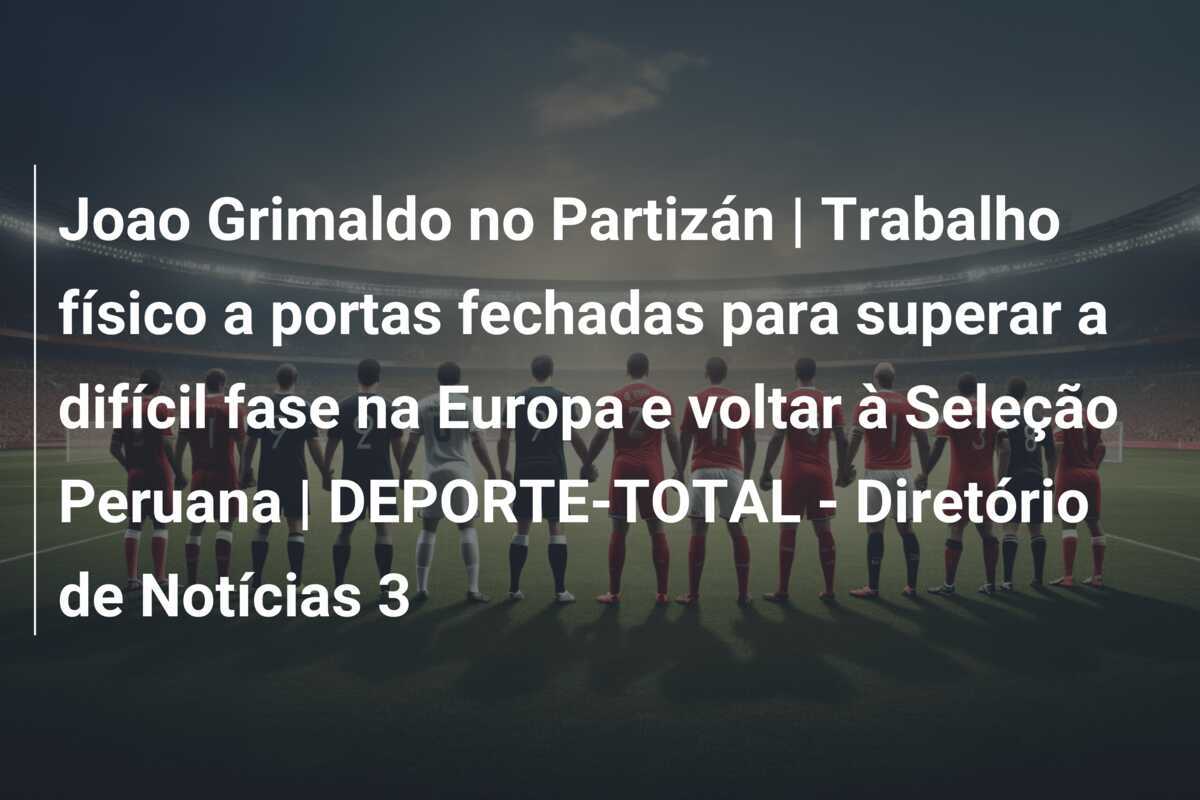 Joao Grimaldo no Partizán | Trabalho físico a portas fechadas para superar a difícil fase na Europa e voltar à Seleção Peruana | DEPORTE-TOTAL - Diretório de Notícias 3