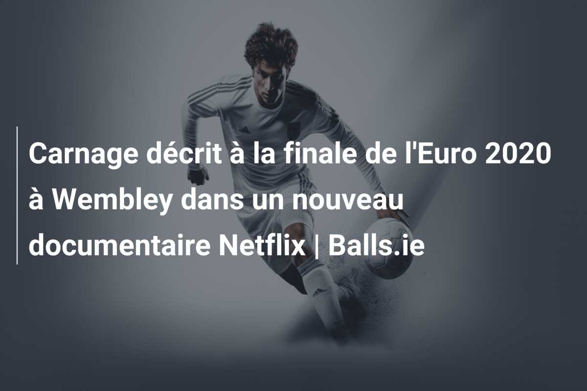 Carnage décrit à la finale de l’Euro 2020 à Wembley dans un nouveau documentaire Netflix | Balls.ie