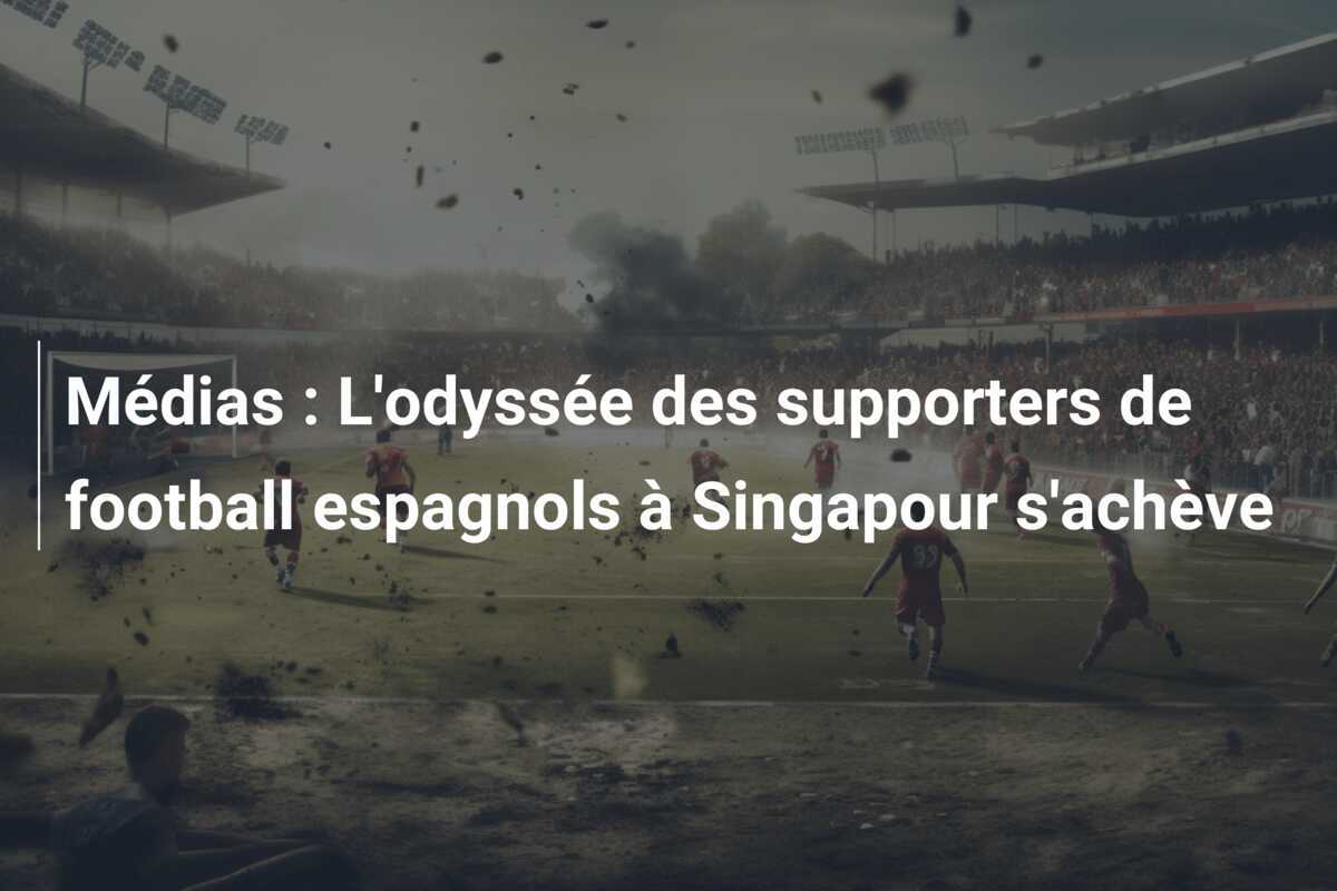 Médias : L'odyssée des supporters de football espagnols à Singapour s'achève
