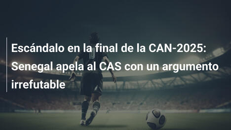 Escándalo en la final de la CAN-2025: Senegal apela al CAS con un argumento irrefutable