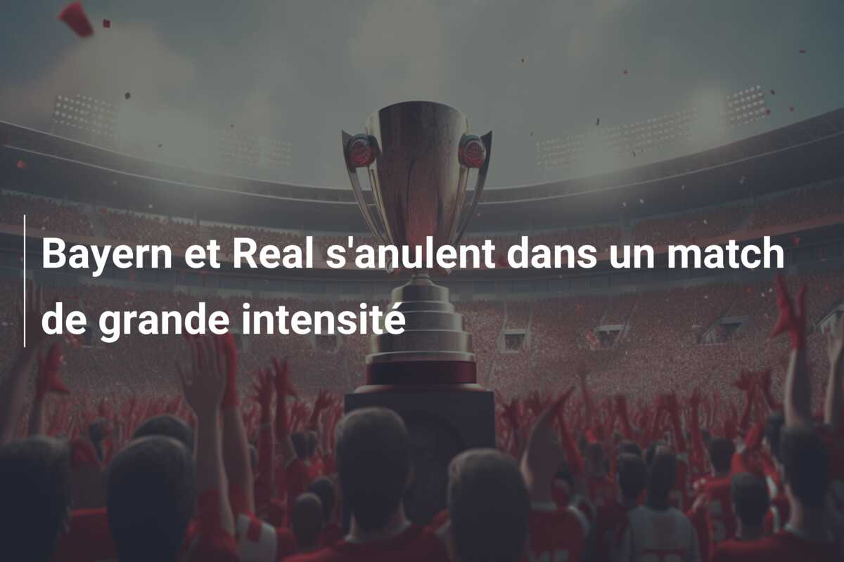 Bayern et Real s’anulent dans un match de grande intensité