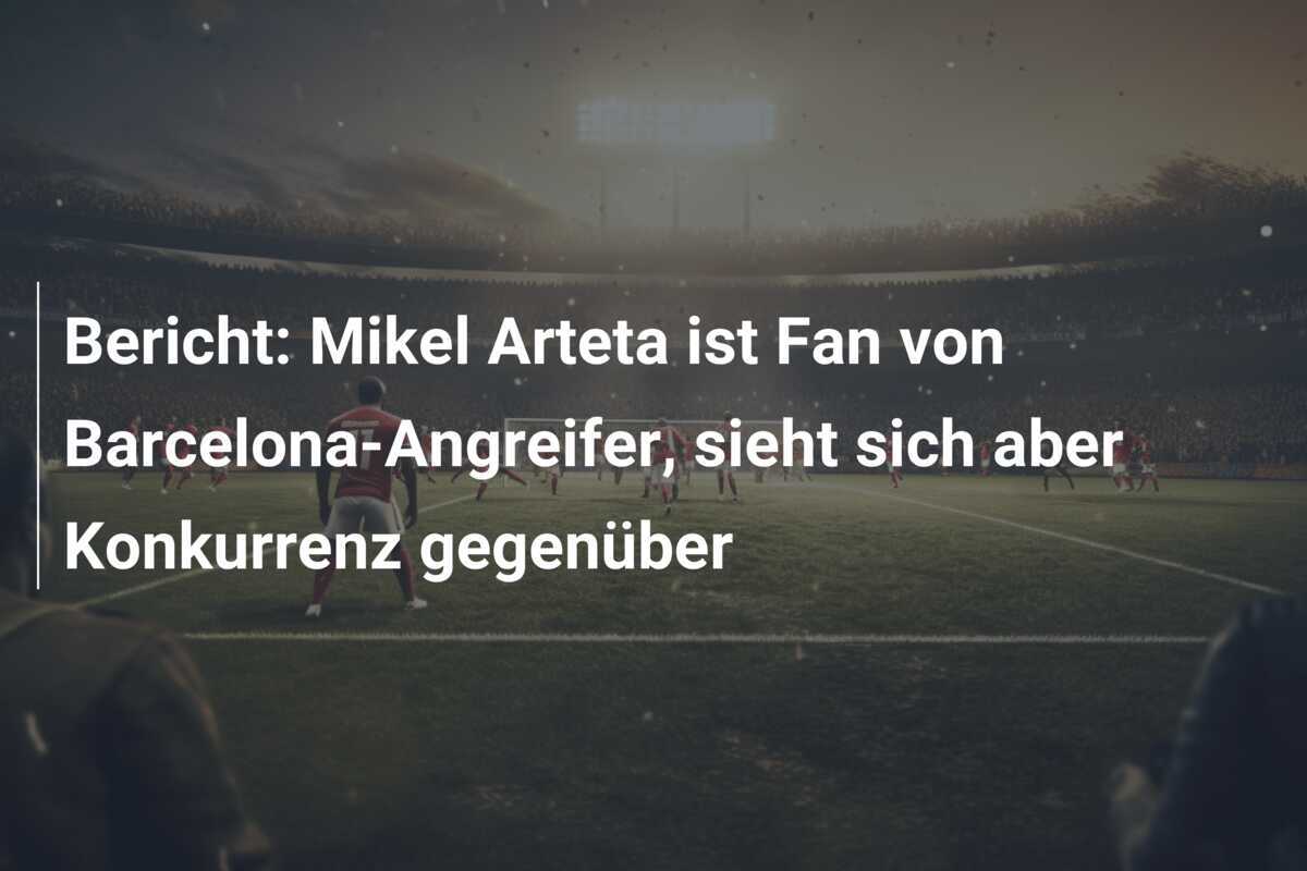 Bericht: Mikel Arteta ist Fan von Barcelona-Angreifer, sieht sich aber Konkurrenz gegenüber