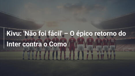 Kivu: 'Não foi fácil' – O épico retorno do Inter contra o Como