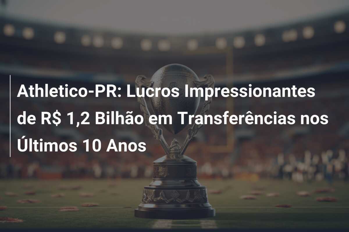 Athletico-PR: Lucros Impressionantes de R$ 1,2 Bilhão em Transferências nos Últimos 10 Anos