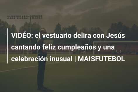 VIDÉO: el vestuario delira con Jesús cantando feliz cumpleaños y una celebración inusual | MAISFUTEBOL