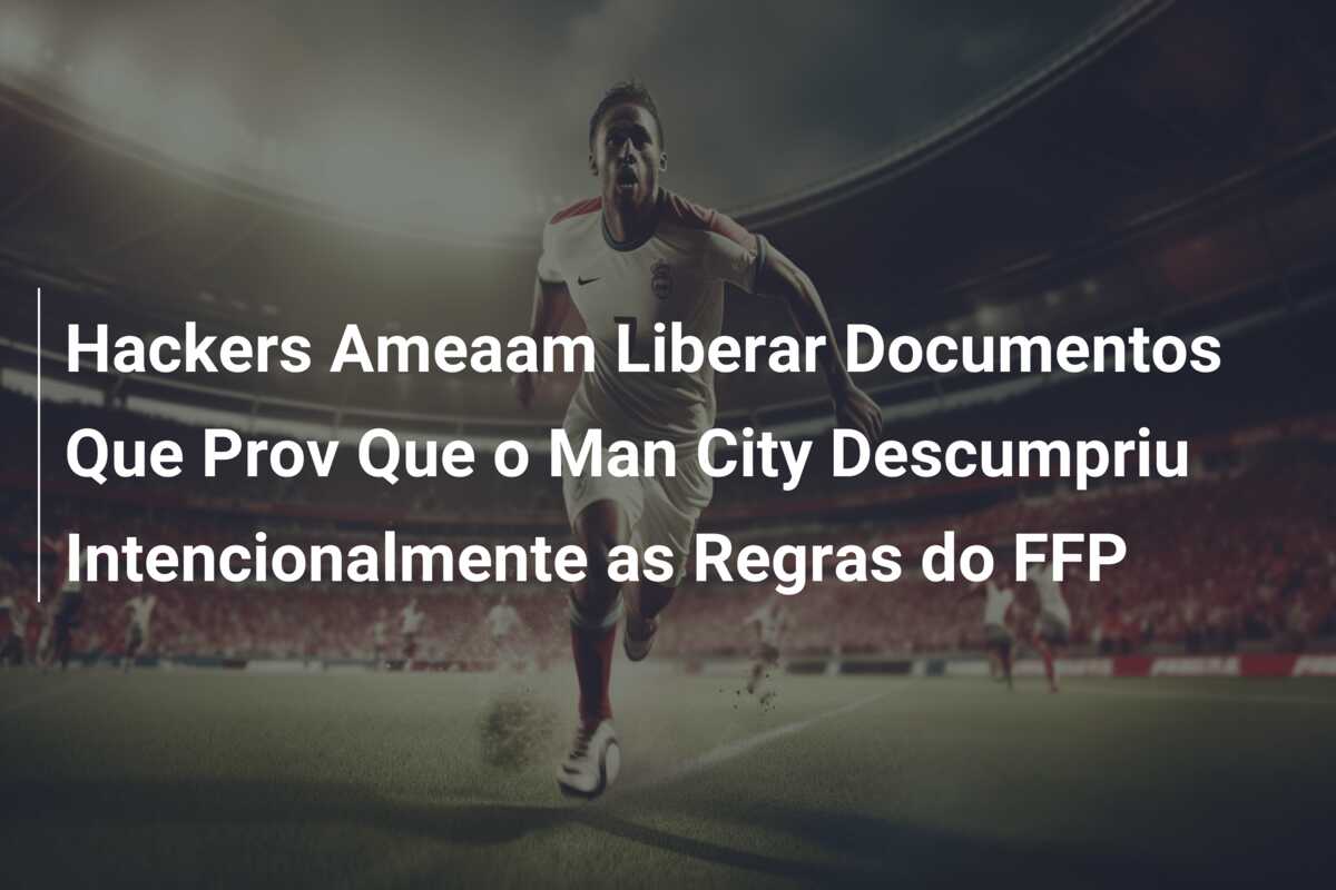 Hackers Ameaam Liberar Documentos Que Prov Que o Man City Descumpriu Intencionalmente as Regras do FFP