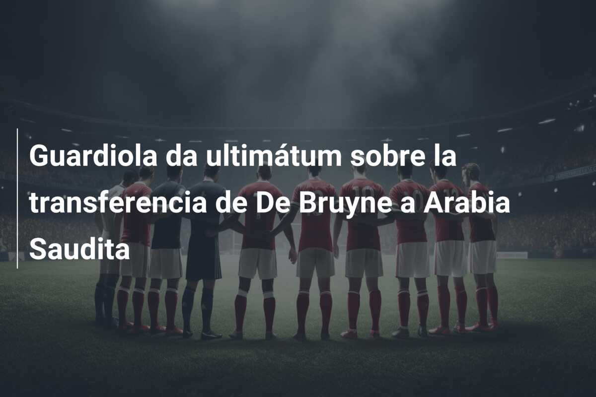 Guardiola da ultimátum sobre la transferencia de De Bruyne a Arabia Saudita