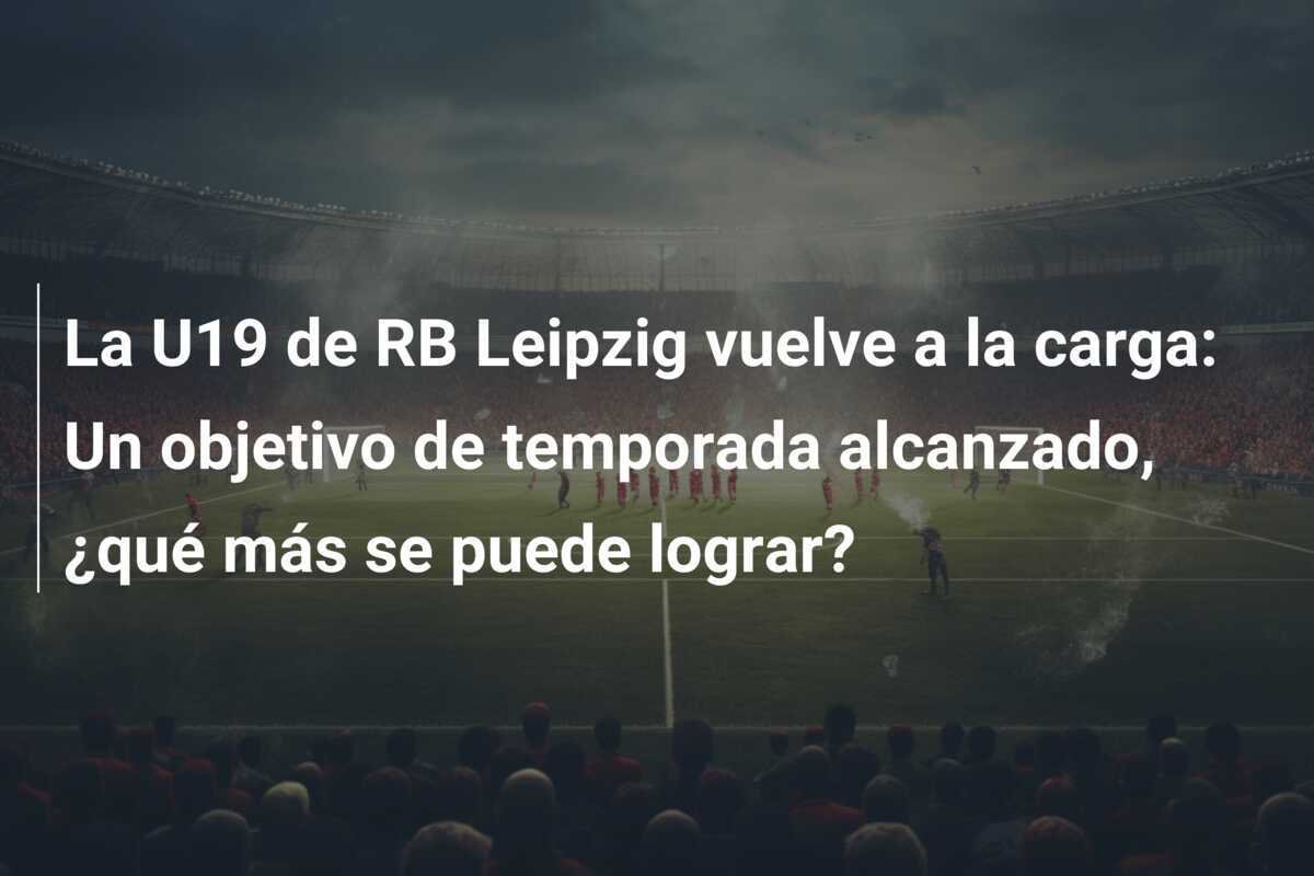 La U19 de RB Leipzig vuelve a la carga: Un objetivo de temporada alcanzado, ¿qué más se puede lograr?