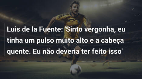 Luis de la Fuente: 'Sinto vergonha, eu tinha um pulso muito alto e a cabeça quente. Eu não deveria ter feito isso'