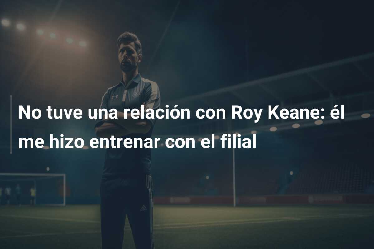 No tuve una relación con Roy Keane: él me hizo entrenar con el filial