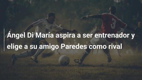 Ángel Di María aspira a ser entrenador y elige a su amigo Paredes como rival