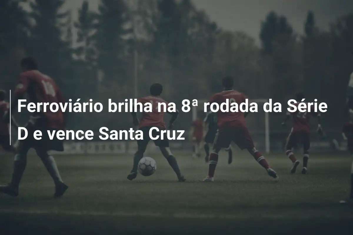 Ferroviário brilha na 8ª rodada da Série D e vence Santa Cruz