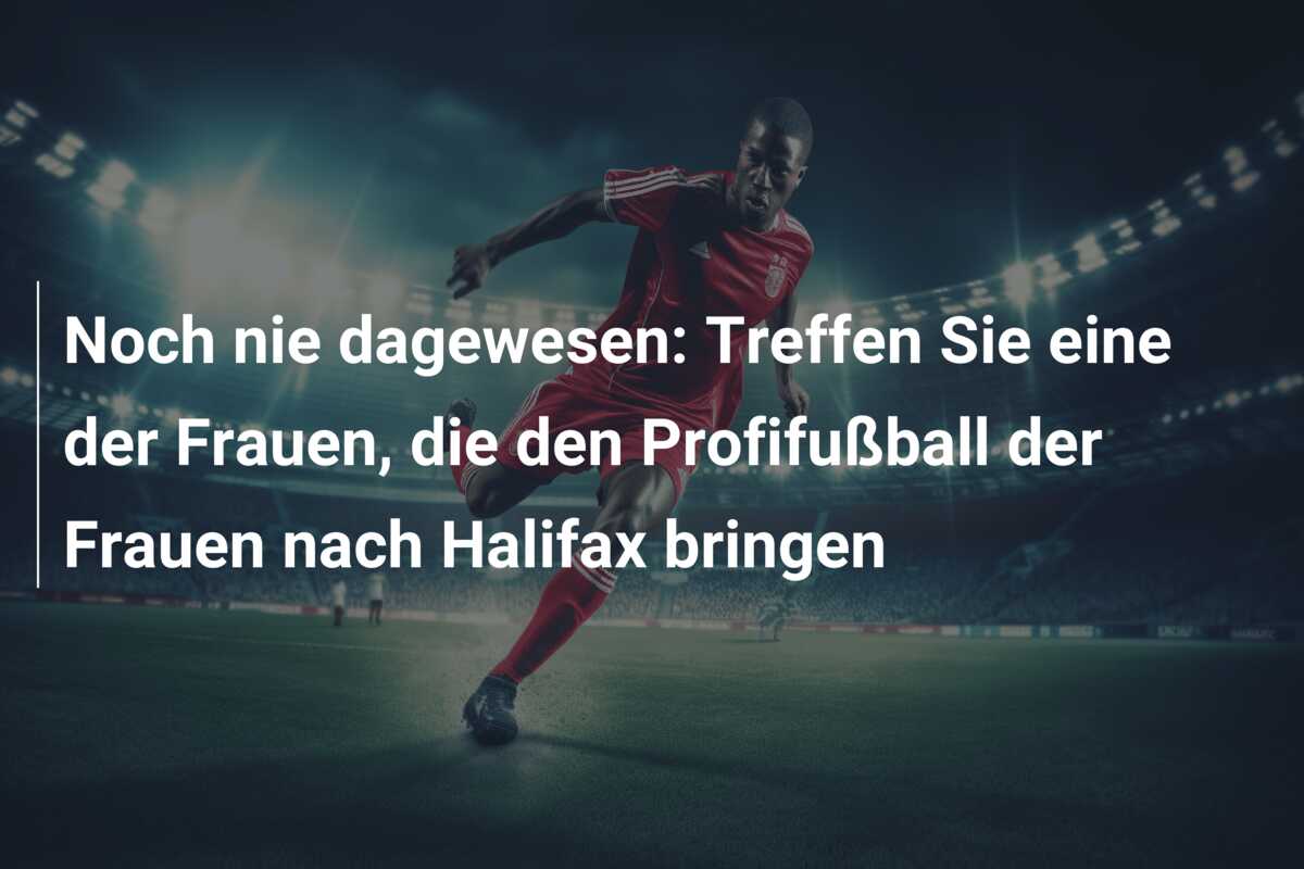 Noch nie dagewesen: Treffen Sie eine der Frauen, die den Profifußball der Frauen nach Halifax bringen