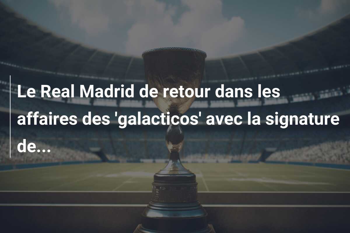 Le Real Madrid de retour dans les affaires des ‘galacticos’ avec la signature de…