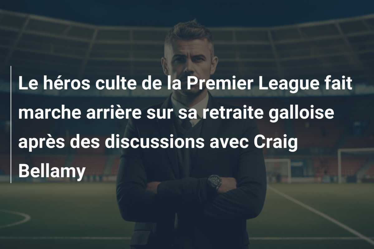 Le héros culte de la Premier League fait marche arrière sur sa retraite galloise après des discussions avec Craig Bellamy