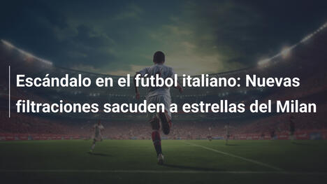 Escándalo en el fútbol italiano: Nuevas filtraciones sacuden a estrellas del Milan