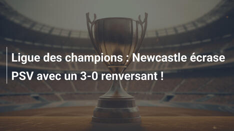 Ligue des champions : Newcastle écrase PSV avec un 3-0 renversant !