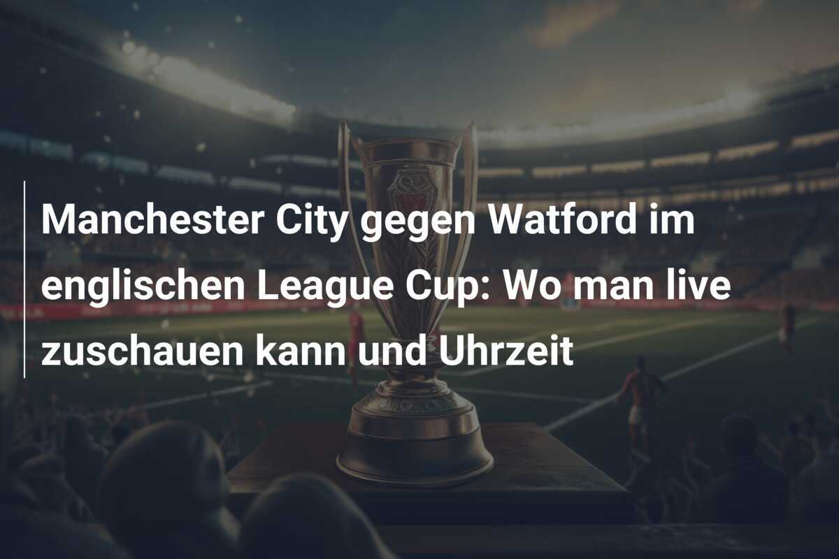 Manchester City gegen Watford im englischen League Cup: Wo man live zuschauen kann und Uhrzeit