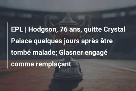 EPL | Hodgson, 76 ans, quitte Crystal Palace quelques jours après être tombé malade; Glasner engagé comme remplaçant
