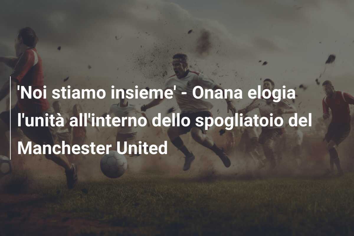 'Noi stiamo insieme' - Onana elogia l'unità all'interno dello spogliatoio del Manchester United