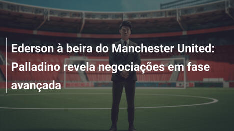 Ederson à beira do Manchester United: Palladino revela negociações em fase avançada