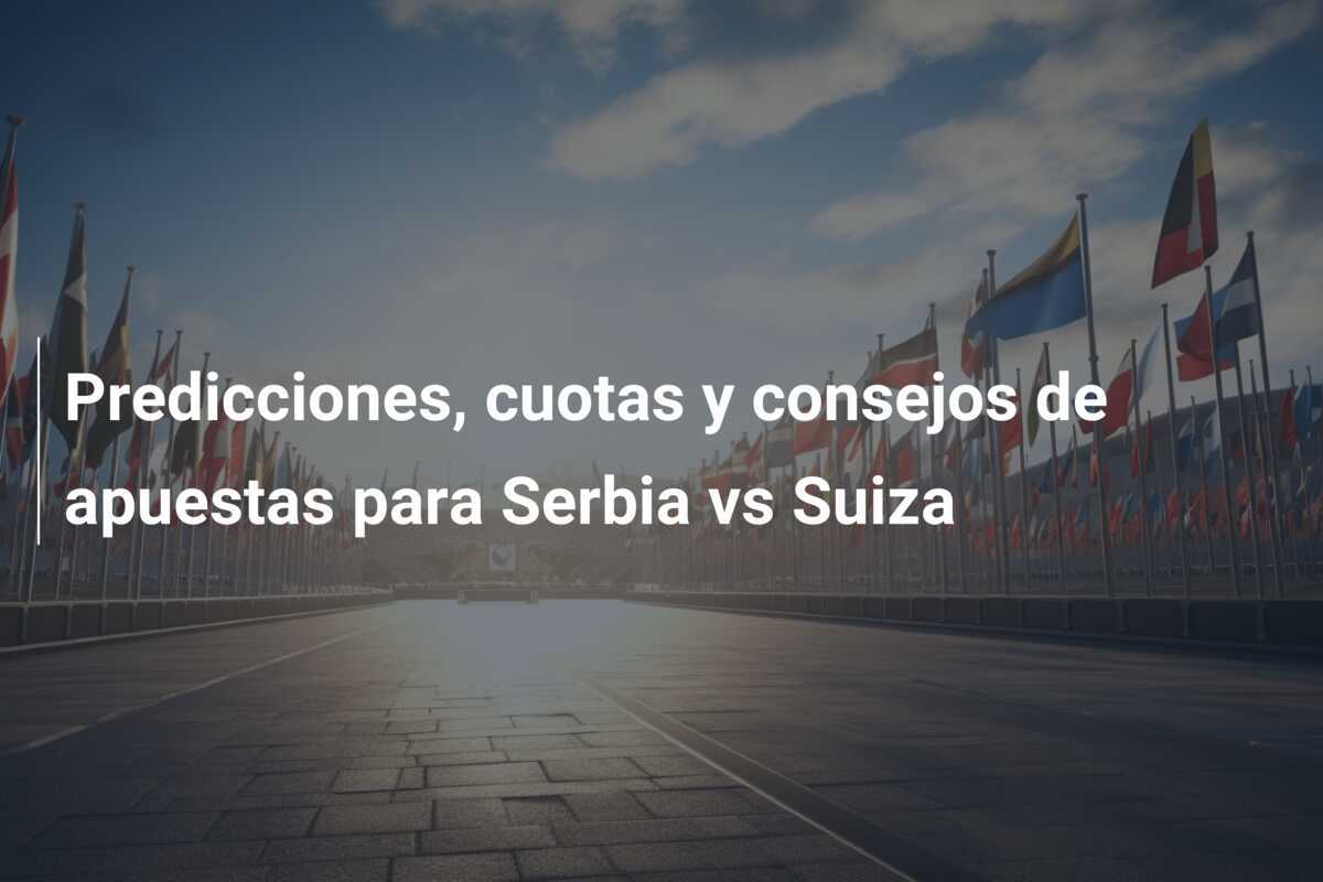 Predicciones, cuotas y consejos de apuestas para Serbia vs Suiza