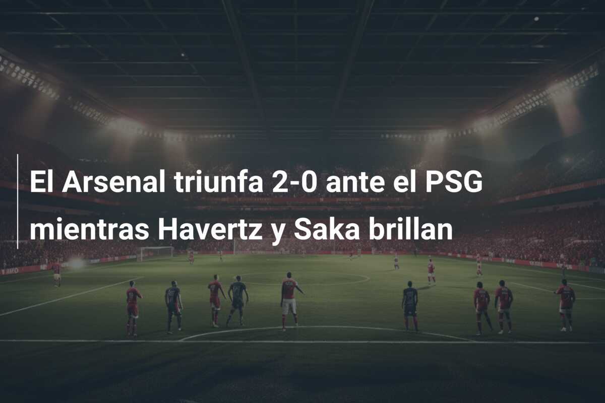El Arsenal triunfa 2-0 ante el PSG mientras Havertz y Saka brillan