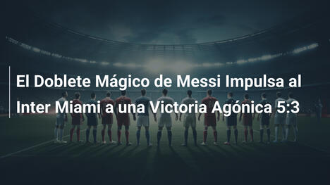 El Doblete Mágico de Messi Impulsa al Inter Miami a una Victoria Agónica 5:3