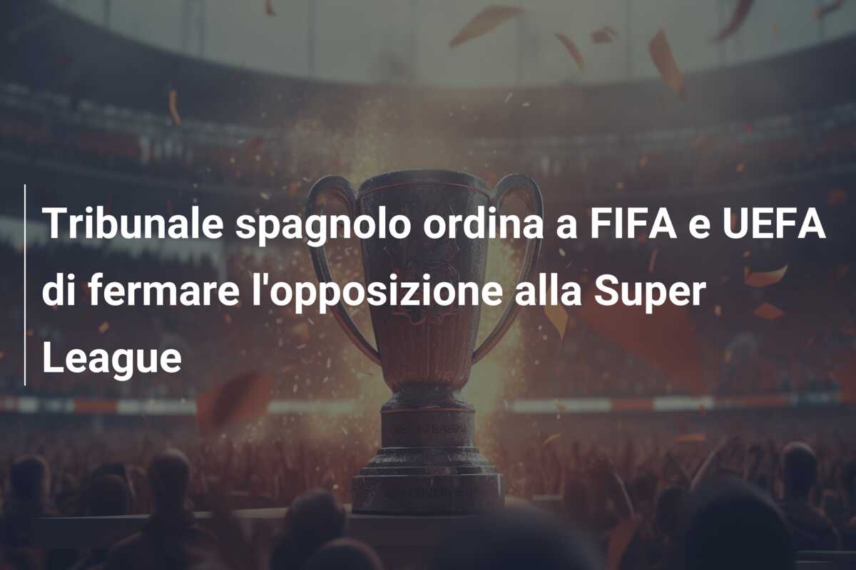 Tribunale spagnolo ordina a FIFA e UEFA di fermare l’opposizione alla Super League
