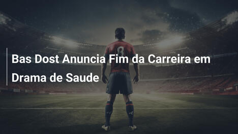 Bas Dost Anuncia Fim da Carreira em Drama de Saude