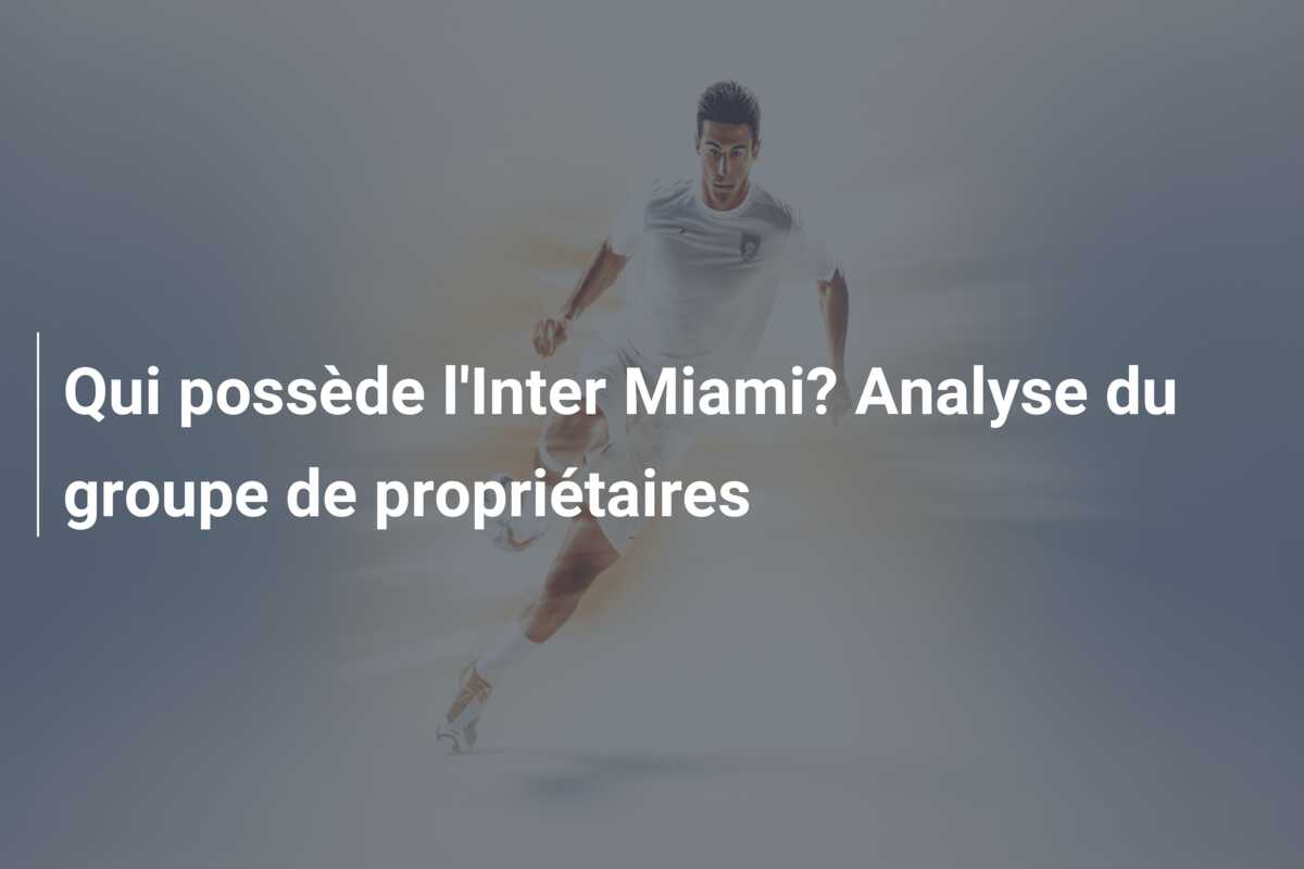 Qui possède l’Inter Miami? Analyse du groupe de propriétaires
