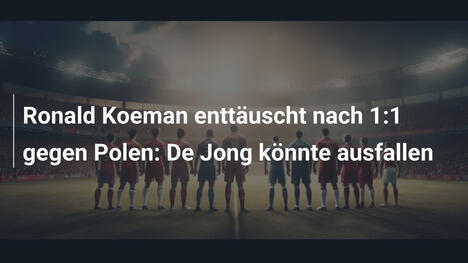 Ronald Koeman enttäuscht nach 1:1 gegen Polen: De Jong könnte ausfallen