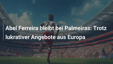 Abel Ferreira bleibt bei Palmeiras: Trotz lukrativer Angebote aus Europa