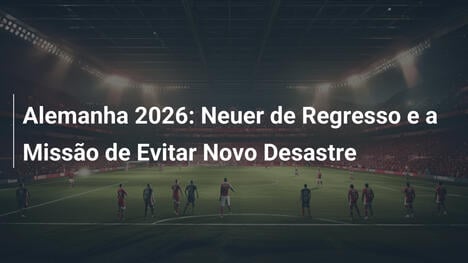 Alemanha 2026: Neuer de Regresso e a Missão de Evitar Novo Desastre