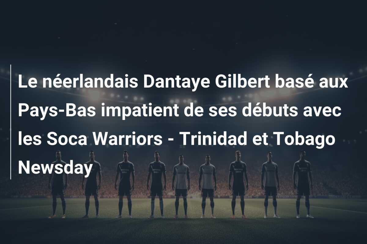 Le néerlandais Dantaye Gilbert basé aux Pays-Bas impatient de ses débuts avec les Soca Warriors – Trinidad et Tobago Newsday