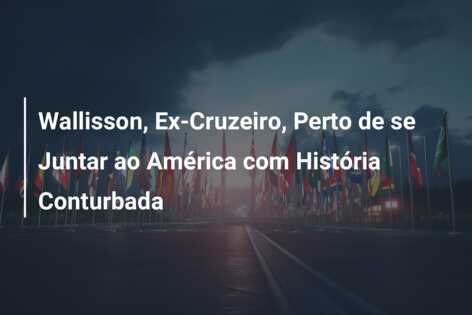Wallisson, Ex-Cruzeiro, Perto de se Juntar ao América com História Conturbada