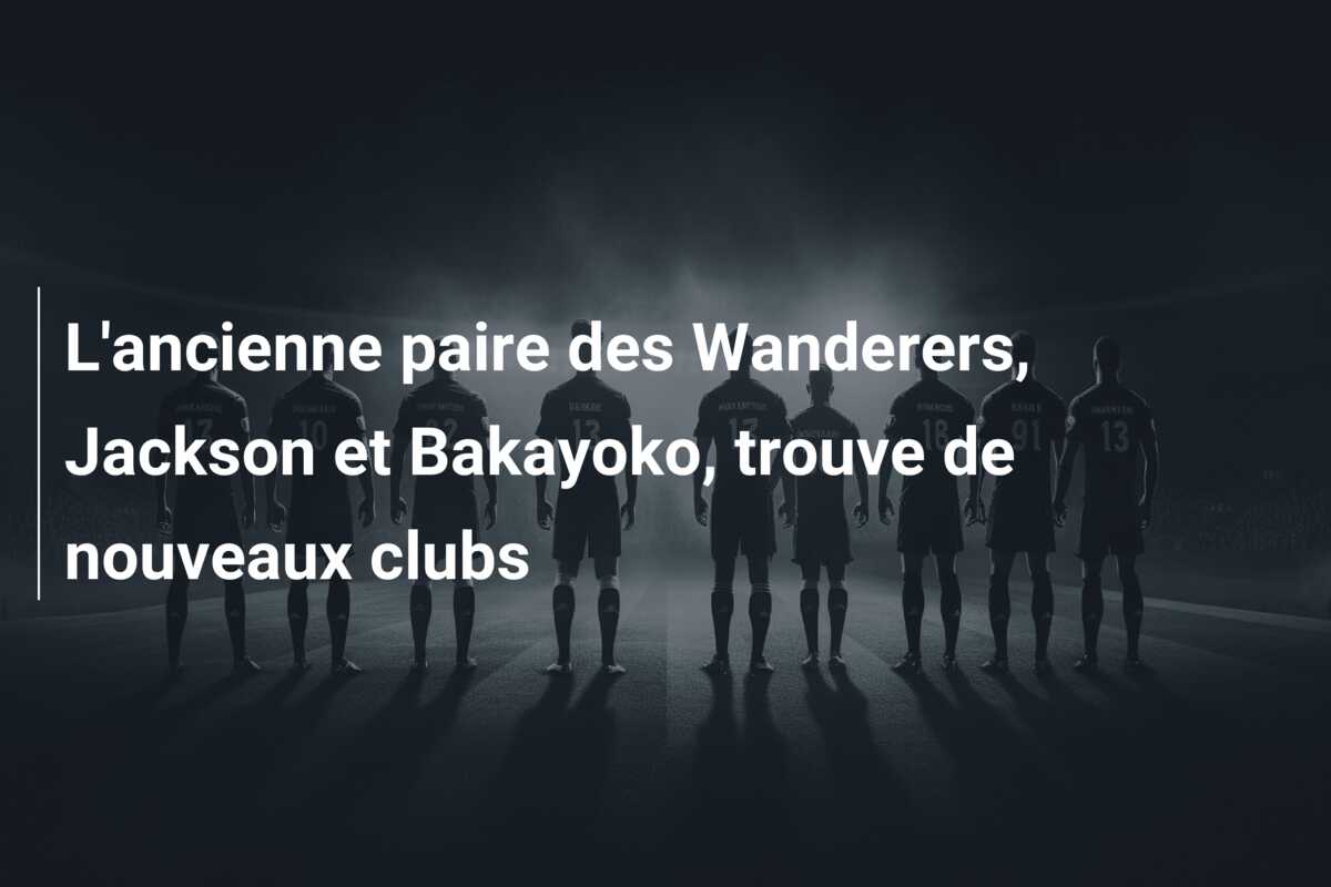 L’ancienne paire des Wanderers, Jackson et Bakayoko, trouve de nouveaux clubs