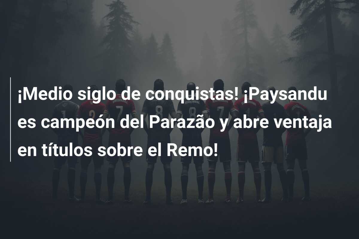 ¡Medio siglo de conquistas! ¡Paysandu es campeón del Parazão y abre ventaja en títulos sobre el Remo!